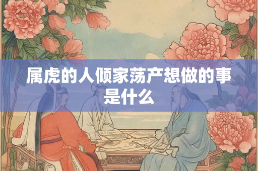 属虎的人倾家荡产想做的事是什么 属虎的人倾家荡产想做的事是什么