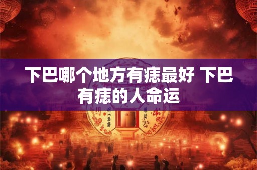 下巴哪个地方有痣最好 下巴有痣的人命运 下巴哪个地方有痣最好 下巴有痣的人命运