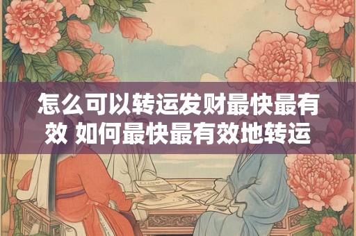 怎么可以转运发财最快最有效 如何最快最有效地转运财运 怎么可以转运发财最快最有效 如何最快最有效地转运财运