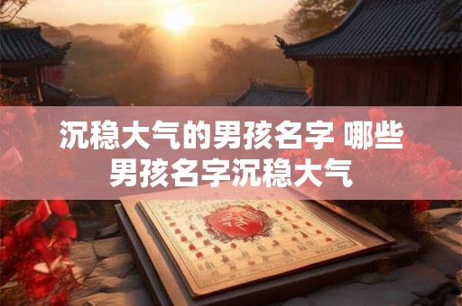 沉稳大气的男孩名字 哪些男孩名字沉稳大气