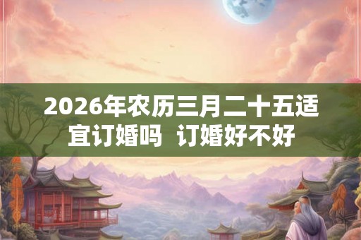 2026年农历三月二十五适宜订婚吗  订婚好不好