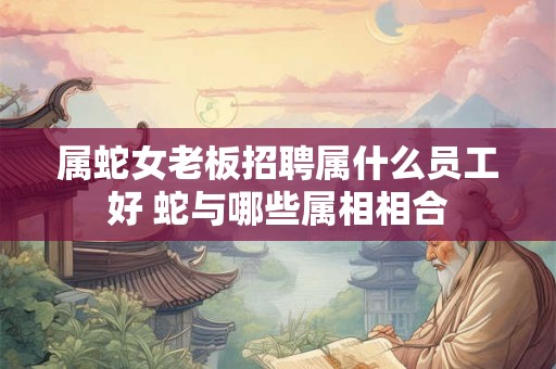 属蛇女老板招聘属什么员工好 蛇与哪些属相相合