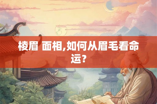 棱眉 面相,如何从眉毛看命运？
