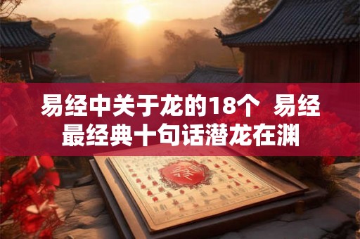 易经中关于龙的18个 易经最经典十句话潜龙在渊 易经中关于龙的18个 易经最经典十句话潜龙在渊