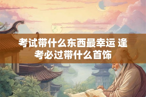 考试带什么东西最幸运 逢考必过带什么首饰