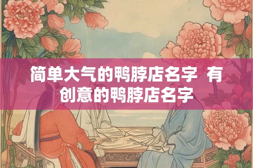 简单大气的鸭脖店名字 有创意的鸭脖店名字 简单大气的鸭脖店名字 有创意的鸭脖店名字