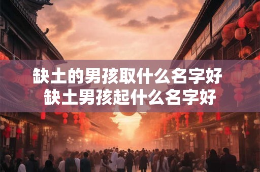 缺土的男孩取什么名字好 缺土男孩起什么名字好 缺土的男孩取什么名字好 缺土男孩起什么名字好