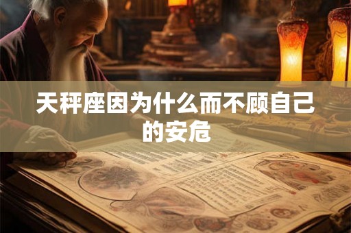天秤座因为什么而不顾自己的安危 天秤座因为什么而不顾自己的安危