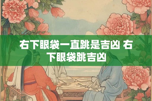 右下眼袋一直跳是吉凶 右下眼袋跳吉凶