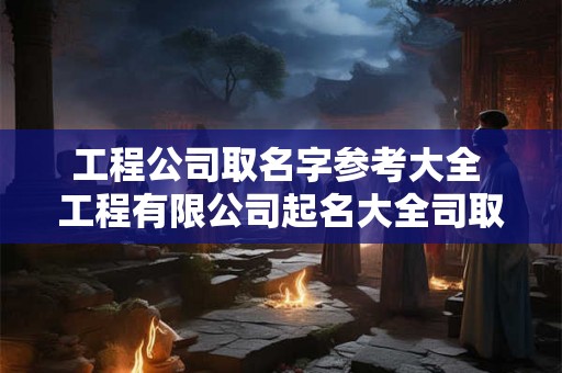 工程公司取名字参考大全 工程有限公司起名大全司取名 工程公司取名字参考大全 工程有限公司起名大全司取名