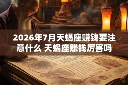 2026年7月天蝎座赚钱要注意什么 天蝎座赚钱厉害吗