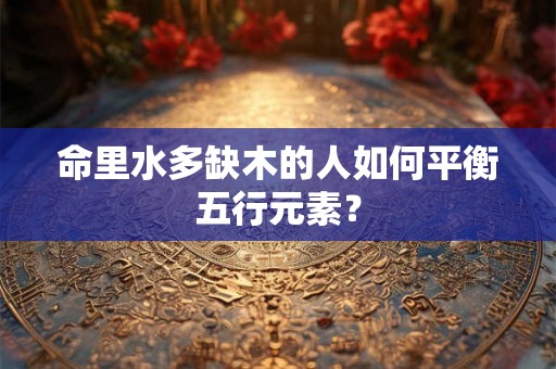 命里水多缺木的人如何平衡五行元素? 命里水多缺木的人如何平衡五行元素?