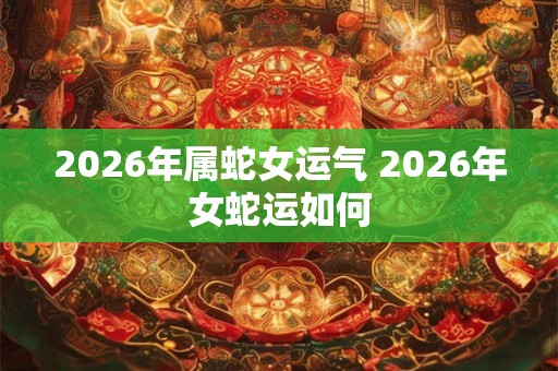 2026年属蛇女运气 2026年女蛇运如何