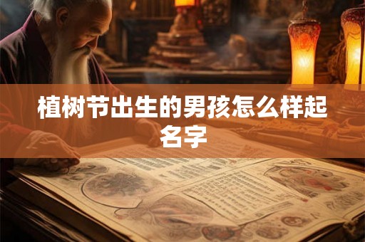 植树节出生的男孩怎么样起名字 植树节出生的男孩怎么样起名字