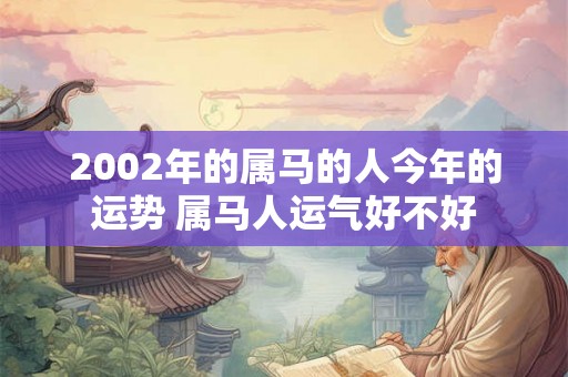 2002年的属马的人今年的运势 属马人运气好不好 2002年的属马的人今年的运势 属马人运气好不好