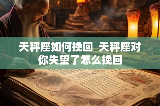 天秤座如何挽回  天秤座对你失望了怎么挽回
