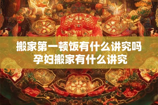 搬家第一顿饭有什么讲究吗 孕妇搬家有什么讲究 搬家第一顿饭有什么讲究吗 孕妇搬家有什么讲究