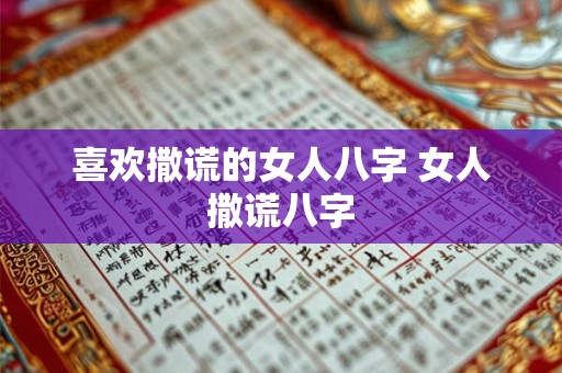 喜欢撒谎的女人八字 女人撒谎八字
