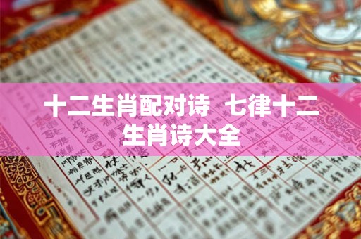 十二生肖配对诗 七律十二生肖诗大全 十二生肖配对诗 七律十二生肖诗大全
