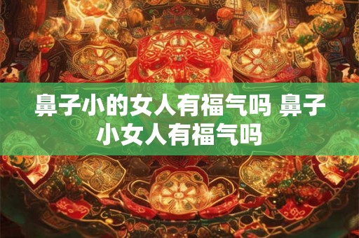 鼻子小的女人有福气吗 鼻子小女人有福气吗