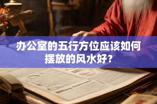 办公室的五行方位应该如何摆放的风水好？
