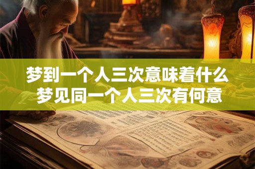 梦到一个人三次意味着什么 梦见同一个人三次有何意义