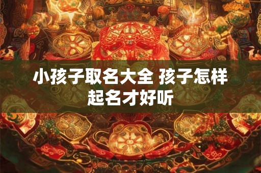小孩子取名大全 孩子怎样起名才好听