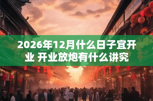 2026年12月什么日子宜开业 开业放炮有什么讲究 2026年12月什么日子宜开业 开业放炮有什么讲究