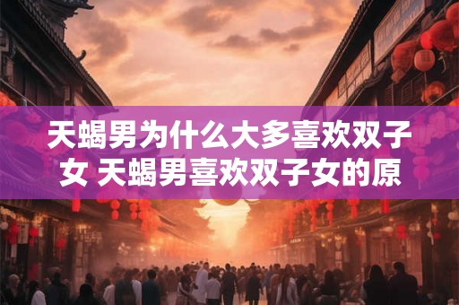 天蝎男为什么大多喜欢双子女 天蝎男喜欢双子女的原因