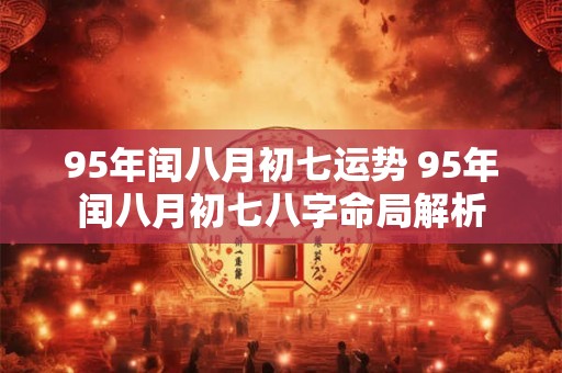 95年闰八月初七运势 95年闰八月初七八字命局解析 95年闰八月初七运势 95年闰八月初七八字命局解析