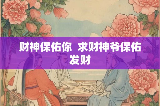 财神保佑你 求财神爷保佑发财 财神保佑你 求财神爷保佑发财