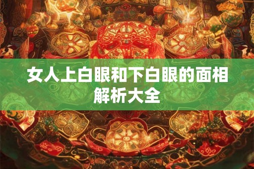 女人上白眼和下白眼的面相解析大全 女人上白眼和下白眼的面相解析大全