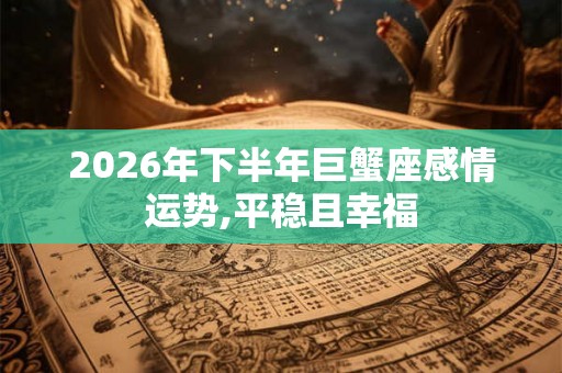 2026年下半年巨蟹座感情运势,平稳且幸福