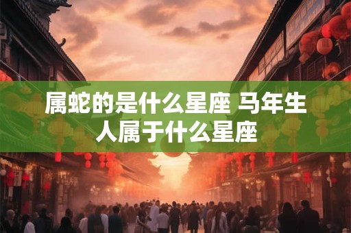 属蛇的是什么星座 马年生人属于什么星座