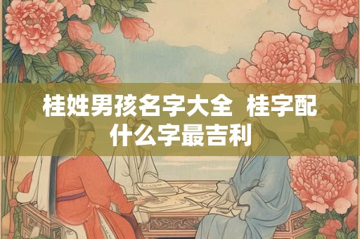 桂姓男孩名字大全 桂字配什么字最吉利 桂姓男孩名字大全 桂字配什么字最吉利