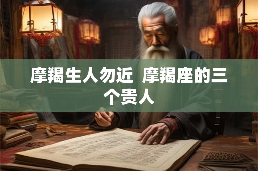 摩羯生人勿近  摩羯座的三个贵人