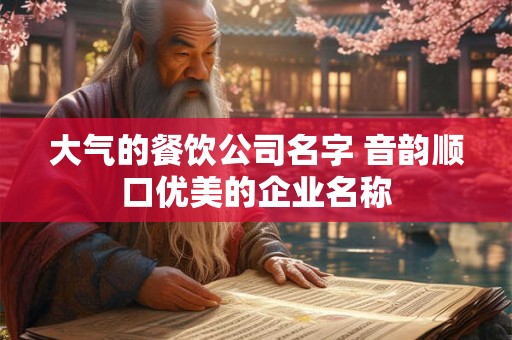 大气的餐饮公司名字 音韵顺口优美的企业名称 大气的餐饮公司名字 音韵顺口优美的企业名称