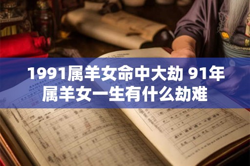 1991属羊女命中大劫 91年属羊女一生有什么劫难 1991属羊女命中大劫 91年属羊女一生有什么劫难