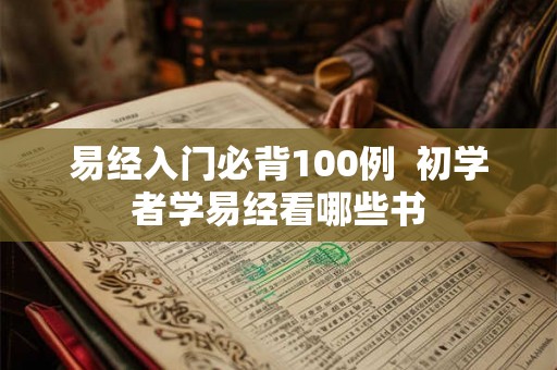 易经入门必背100例 初学者学易经看哪些书 易经入门必背100例 初学者学易经看哪些书