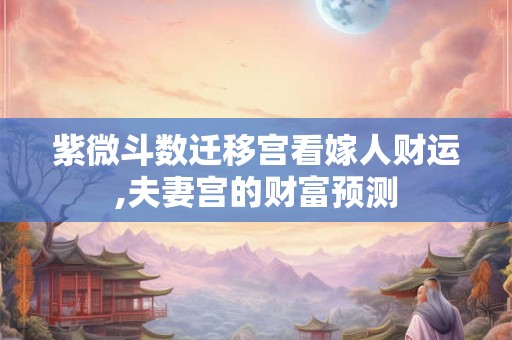 紫微斗数迁移宫看嫁人财运,夫妻宫的财富预测