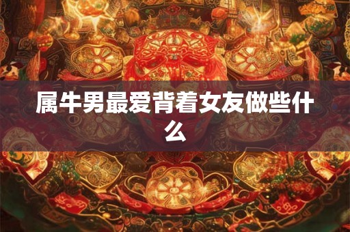 属牛男最爱背着女友做些什么