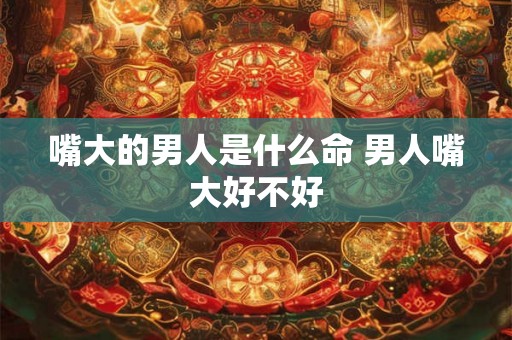 嘴大的男人是什么命 男人嘴大好不好