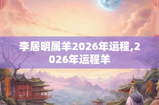 李居明属羊2026年运程,2026年运程羊