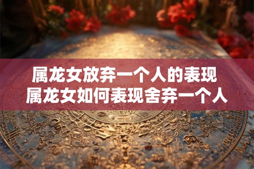 属龙女放弃一个人的表现 属龙女如何表现舍弃一个人