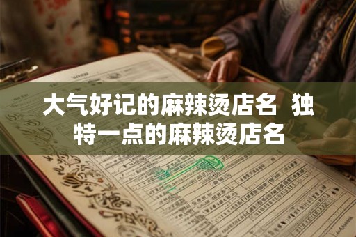 大气好记的麻辣烫店名  独特一点的麻辣烫店名
