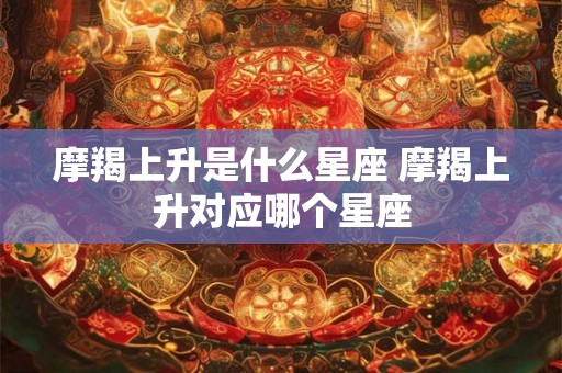 摩羯上升是什么星座 摩羯上升对应哪个星座