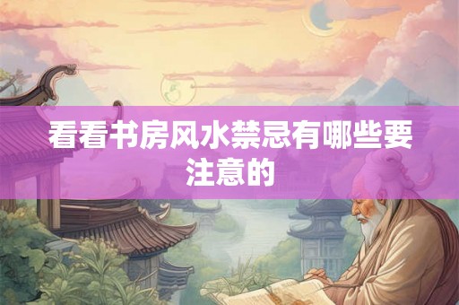 看看书房风水禁忌有哪些要注意的