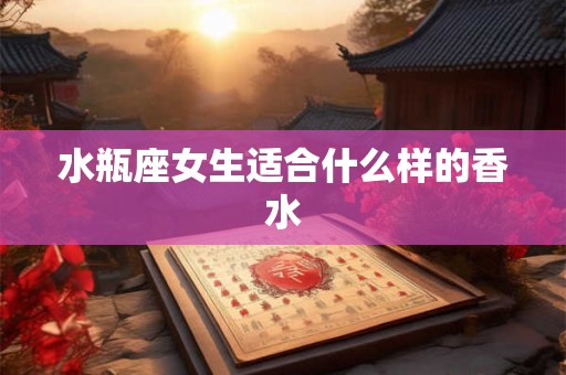 水瓶座女生适合什么样的香水