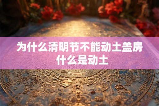 为什么清明节不能动土盖房  什么是动土