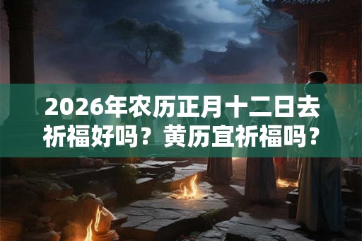 2026年农历正月十二日去祈福好吗?黄历宜祈福吗? 2026年农历正月十二日去祈福好吗?黄历宜祈福吗?